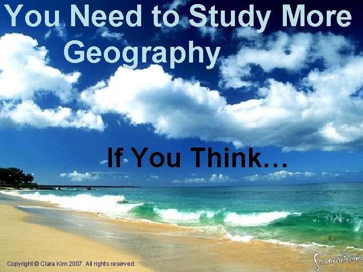 You Need to Study More Geography If You Think… Copyright © Clara Kim 2007.