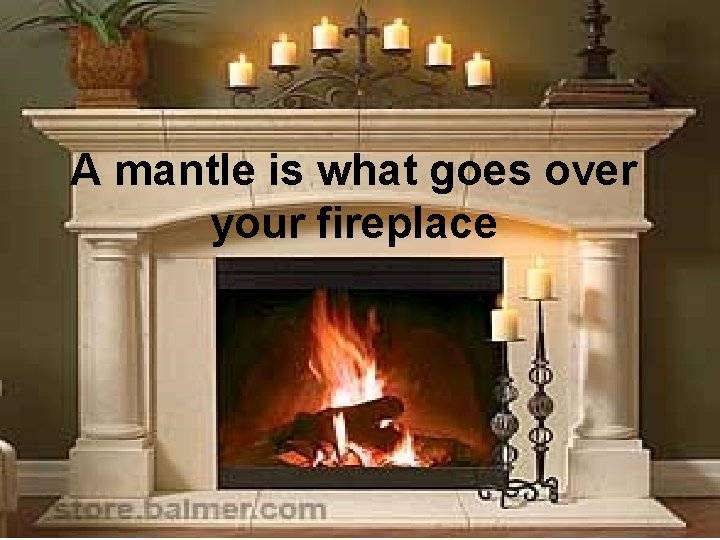 A mantle is what goes over your fireplace 