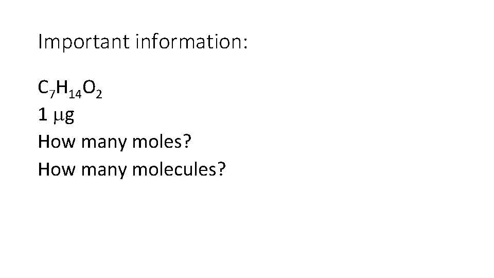 Important information: C 7 H 14 O 2 1 g How many moles? How