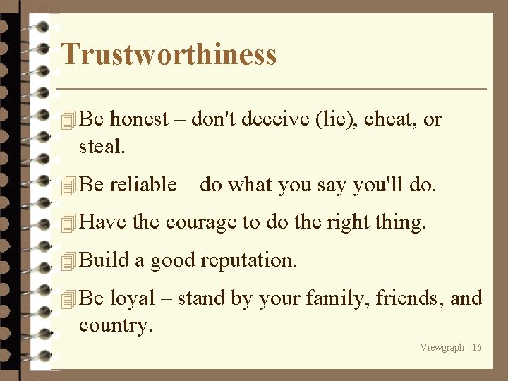 Trustworthiness 4 Be honest – don't deceive (lie), cheat, or steal. 4 Be reliable