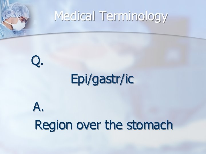 Medical Terminology Q. Epi/gastr/ic A. Region over the stomach 