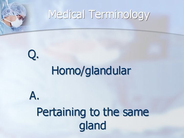 Medical Terminology Q. Homo/glandular A. Pertaining to the same gland 