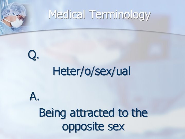 Medical Terminology Q. Heter/o/sex/ual A. Being attracted to the opposite sex 