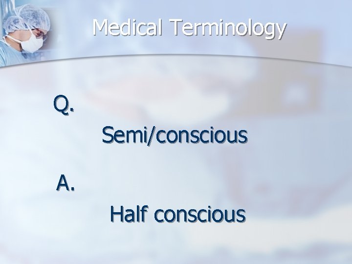 Medical Terminology Q. Semi/conscious A. Half conscious 
