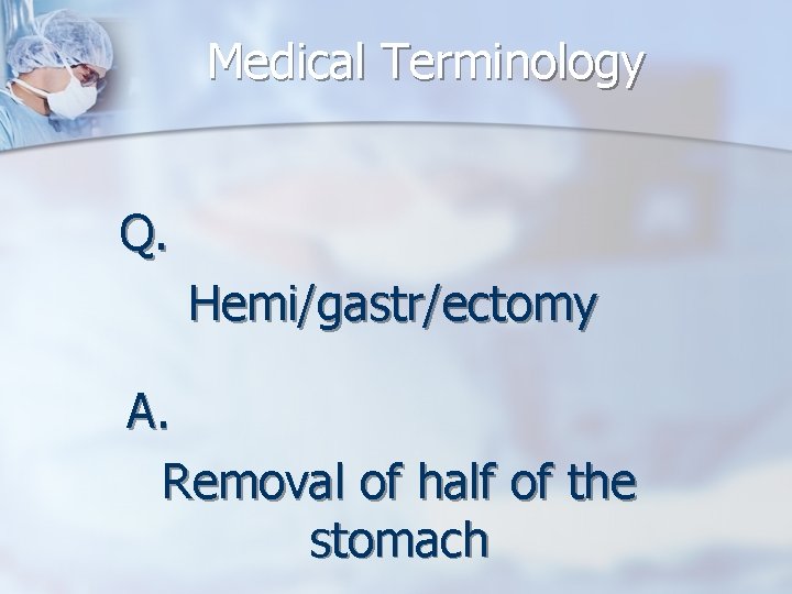 Medical Terminology Q. Hemi/gastr/ectomy A. Removal of half of the stomach 