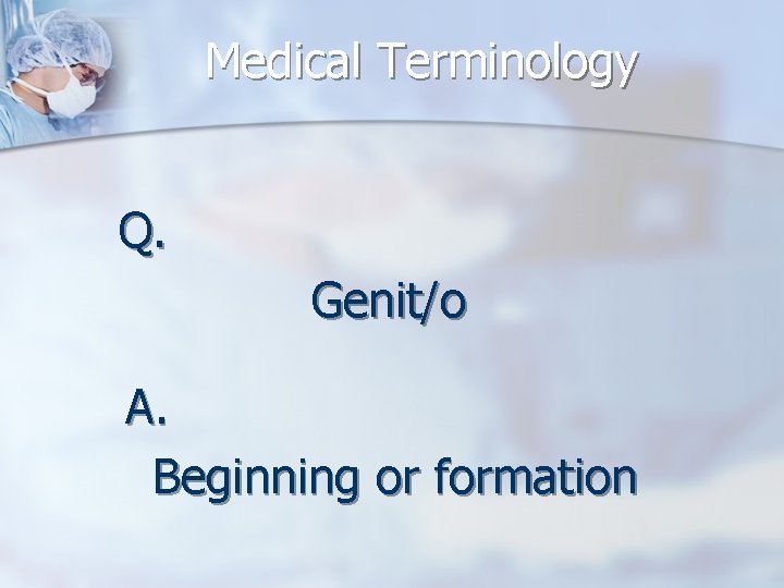 Medical Terminology Q. Genit/o A. Beginning or formation 