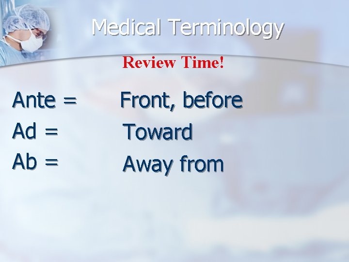 Medical Terminology Review Time! Ante = Ad = Ab = Front, before Toward Away