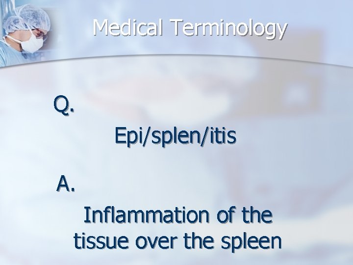 Medical Terminology Q. Epi/splen/itis A. Inflammation of the tissue over the spleen 