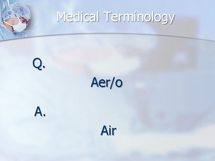 Medical Terminology Q. Aer/o A. Air 