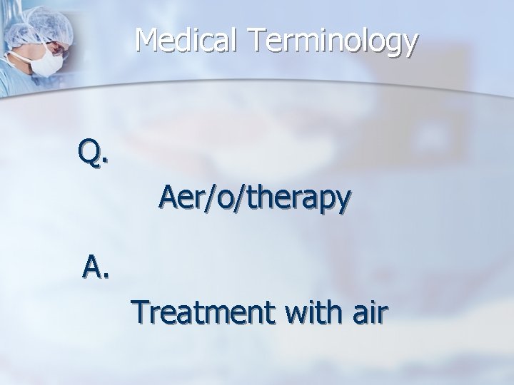 Medical Terminology Q. Aer/o/therapy A. Treatment with air 