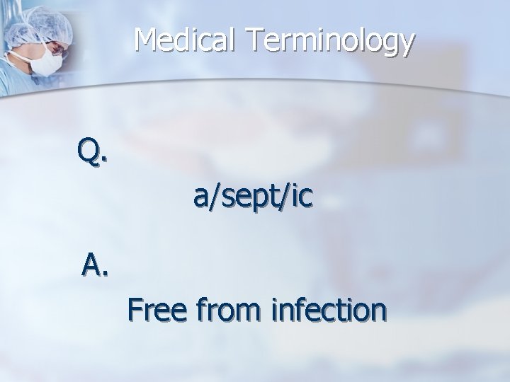 Medical Terminology Q. a/sept/ic A. Free from infection 