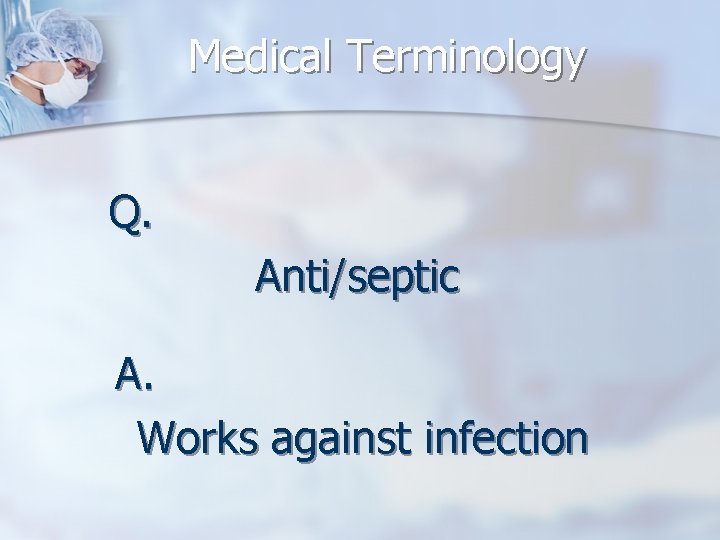 Medical Terminology Q. Anti/septic A. Works against infection 