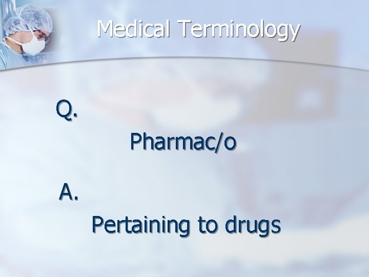 Medical Terminology Q. Pharmac/o A. Pertaining to drugs 