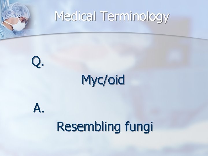 Medical Terminology Q. Myc/oid A. Resembling fungi 