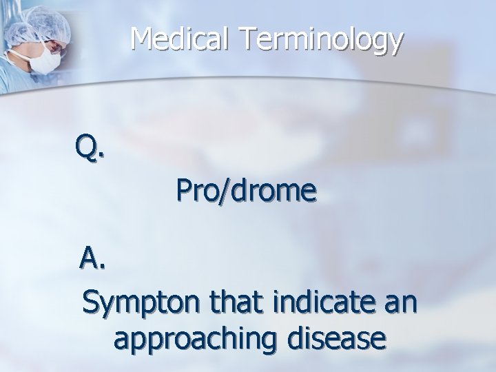 Medical Terminology Q. Pro/drome A. Sympton that indicate an approaching disease 
