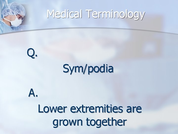 Medical Terminology Q. Sym/podia A. Lower extremities are grown together 
