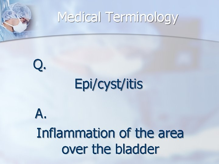 Medical Terminology Q. Epi/cyst/itis A. Inflammation of the area over the bladder 