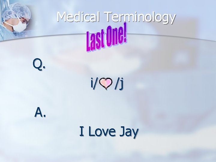Medical Terminology Q. i/ /j A. I Love Jay 