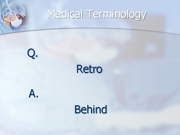 Medical Terminology Q. Retro A. Behind 