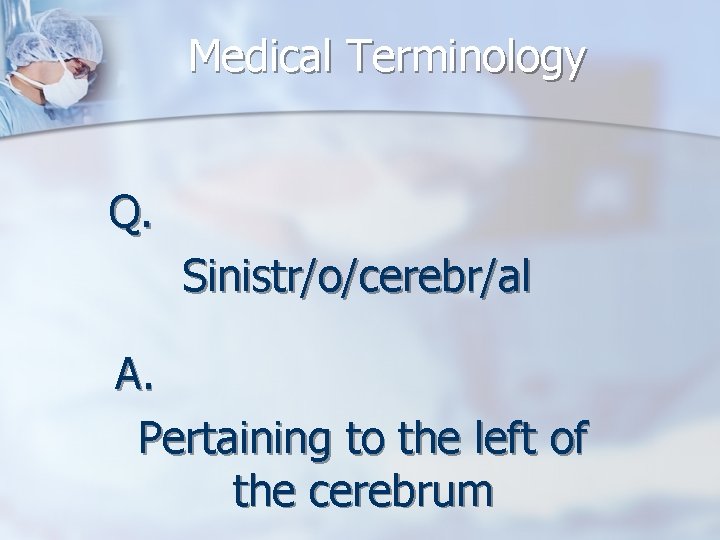 Medical Terminology Q. Sinistr/o/cerebr/al A. Pertaining to the left of the cerebrum 