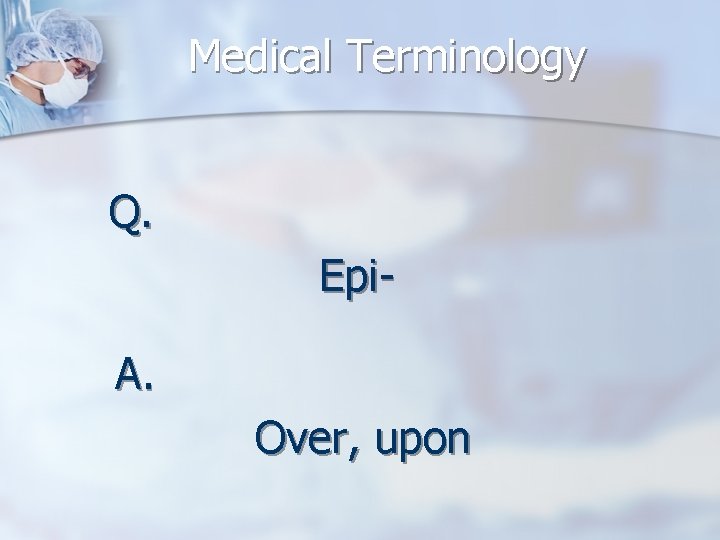 Medical Terminology Q. Epi. A. Over, upon 