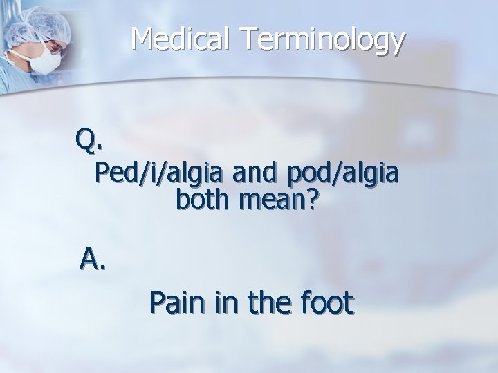 Medical Terminology Q. Ped/i/algia and pod/algia both mean? A. Pain in the foot 