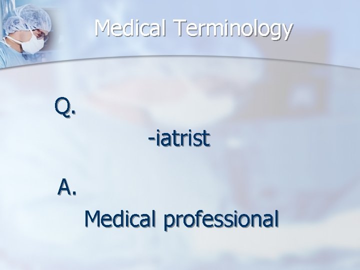 Medical Terminology Q. -iatrist A. Medical professional 