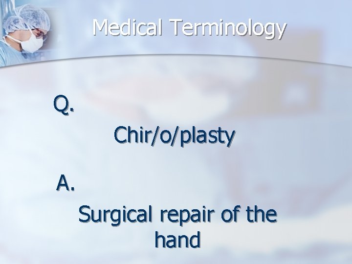 Medical Terminology Q. Chir/o/plasty A. Surgical repair of the hand 