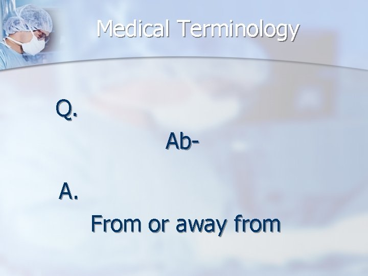 Medical Terminology Q. Ab. A. From or away from 