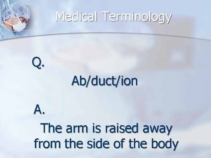Medical Terminology Q. Ab/duct/ion A. The arm is raised away from the side of
