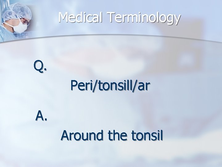 Medical Terminology Q. Peri/tonsill/ar A. Around the tonsil 