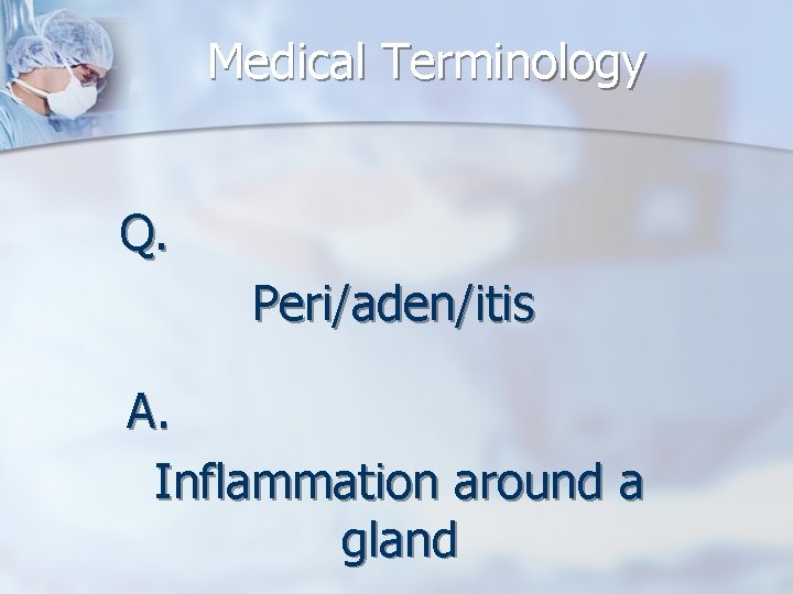 Medical Terminology Q. Peri/aden/itis A. Inflammation around a gland 