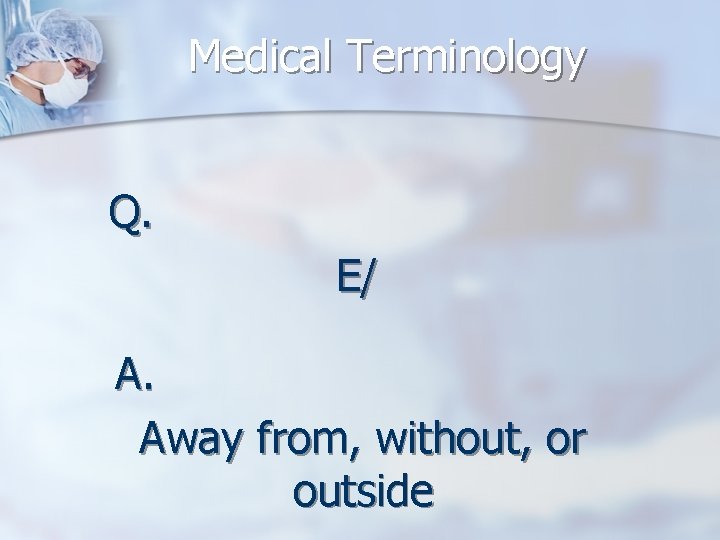 Medical Terminology Q. E/ A. Away from, without, or outside 