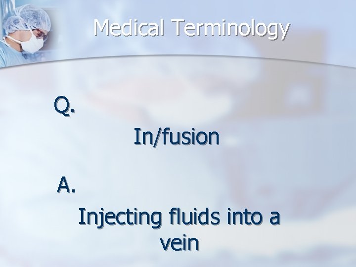 Medical Terminology Q. In/fusion A. Injecting fluids into a vein 
