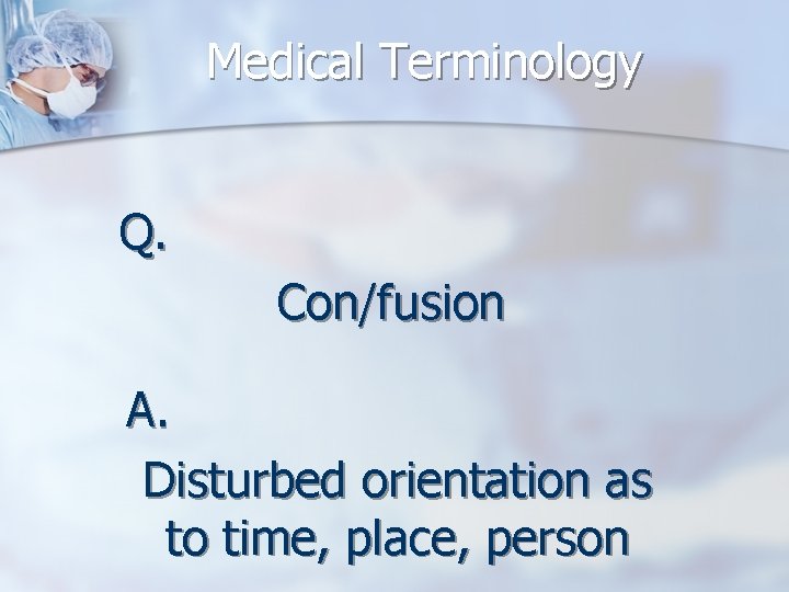 Medical Terminology Q. Con/fusion A. Disturbed orientation as to time, place, person 