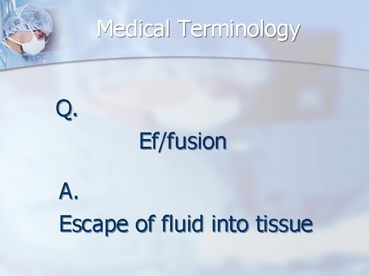 Medical Terminology Q. Ef/fusion A. Escape of fluid into tissue 