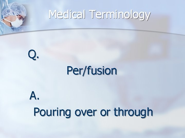 Medical Terminology Q. Per/fusion A. Pouring over or through 