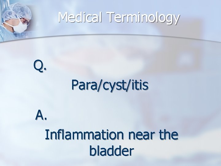 Medical Terminology Q. Para/cyst/itis A. Inflammation near the bladder 