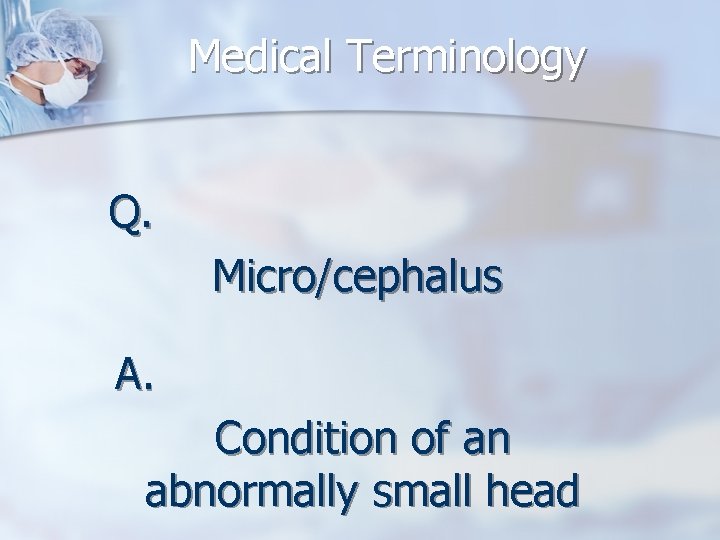 Medical Terminology Q. Micro/cephalus A. Condition of an abnormally small head 