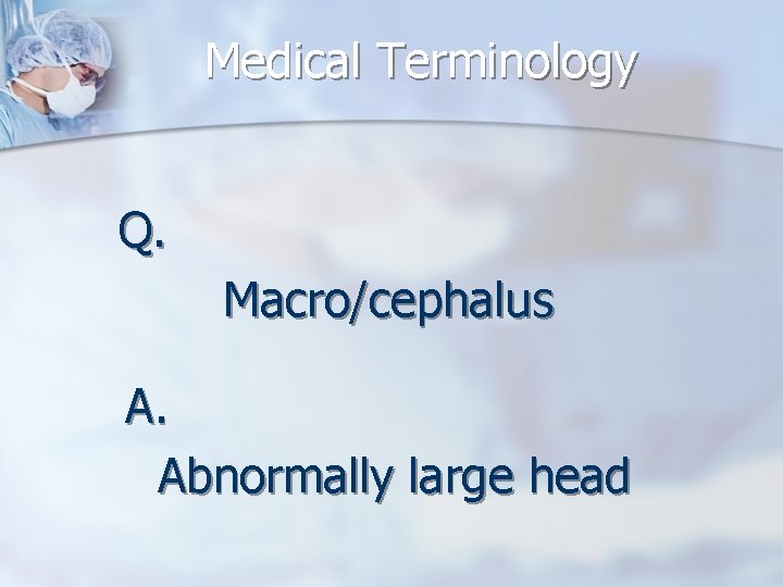 Medical Terminology Q. Macro/cephalus A. Abnormally large head 