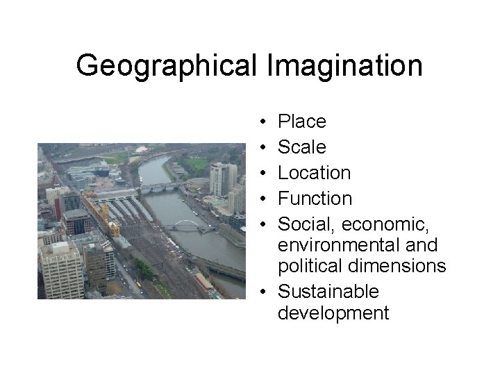 Geographical Imagination • • • Place Scale Location Function Social, economic, environmental and political