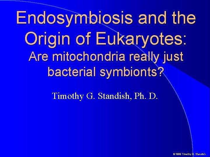 Endosymbiosis and the Origin of Eukaryotes: Are mitochondria really just bacterial symbionts? Timothy G.