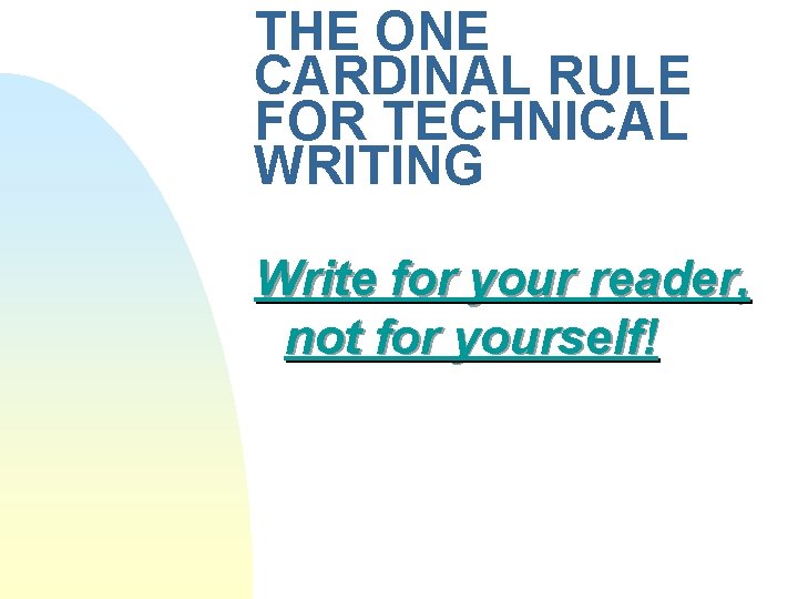 THE ONE CARDINAL RULE FOR TECHNICAL WRITING Write for your reader, not for yourself! THE ONE CARDINAL RULE FOR TECHNICAL WRITING Write for your reader, not for yourself!