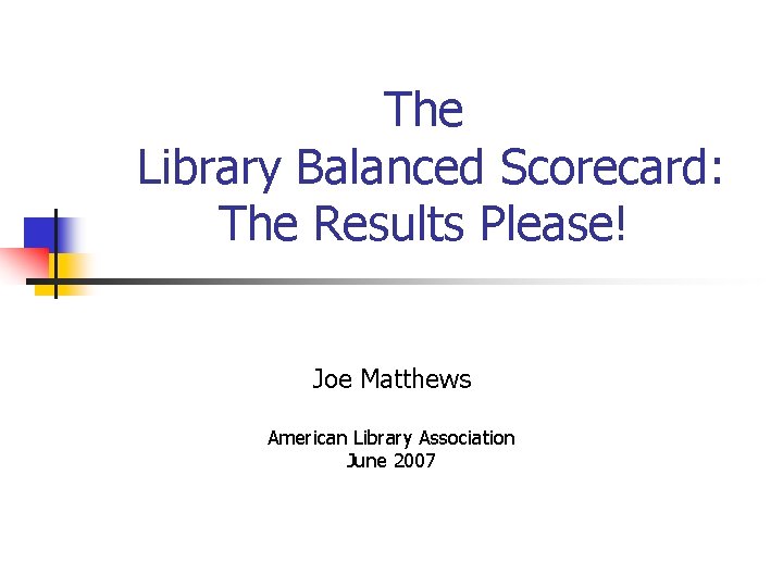 The Library Balanced Scorecard: The Results Please! Joe Matthews American Library Association June 2007