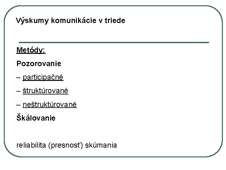 Výskumy komunikácie v triede Metódy: Pozorovanie – participačné – štruktúrované – neštruktúrované Škálovanie reliabilita