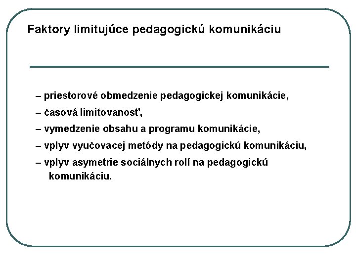 Faktory limitujúce pedagogickú komunikáciu – priestorové obmedzenie pedagogickej komunikácie, – časová limitovanosť, – vymedzenie