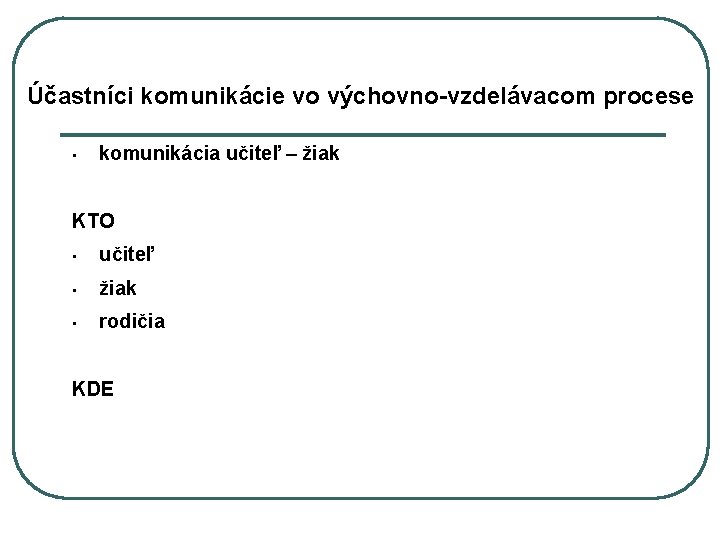 Účastníci komunikácie vo výchovno-vzdelávacom procese • komunikácia učiteľ – žiak KTO • učiteľ •