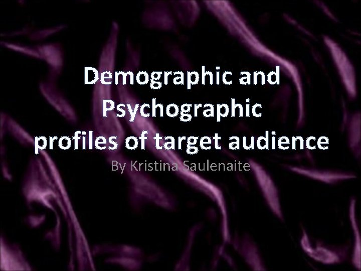 Demographic and Psychographic profiles of target audience By Kristina Saulenaite 