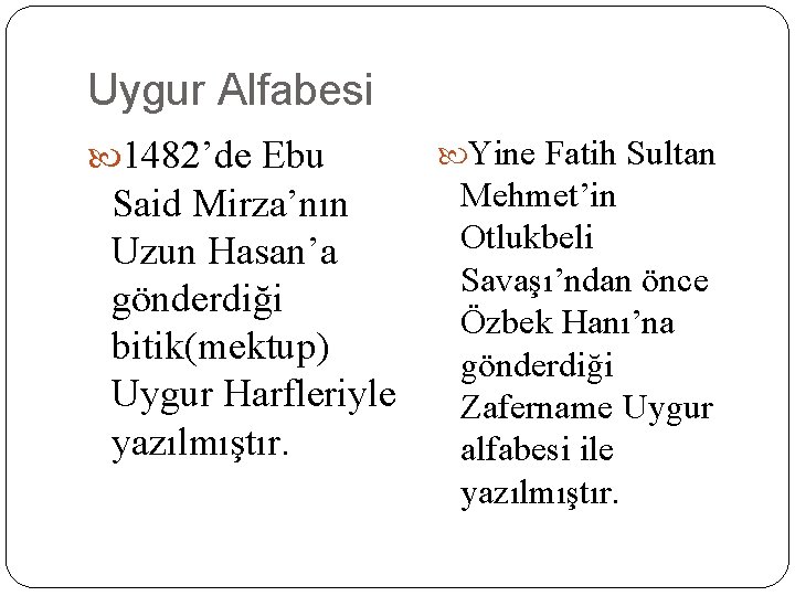 Uygur Alfabesi 1482’de Ebu Said Mirza’nın Uzun Hasan’a gönderdiği bitik(mektup) Uygur Harfleriyle yazılmıştır. Yine