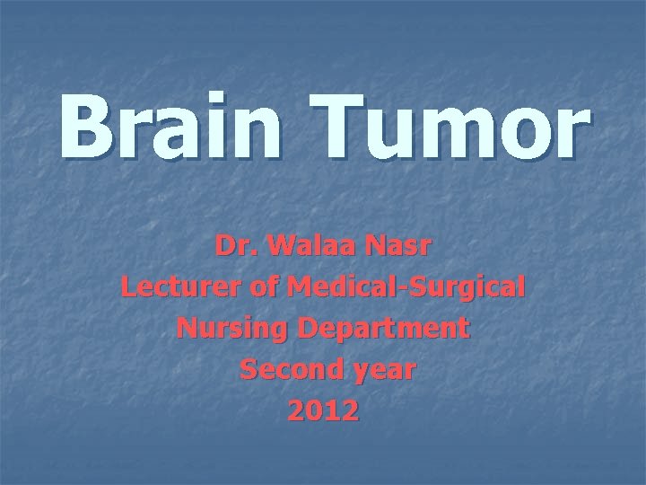 Brain Tumor Dr. Walaa Nasr Lecturer of Medical-Surgical Nursing Department Second year 2012 